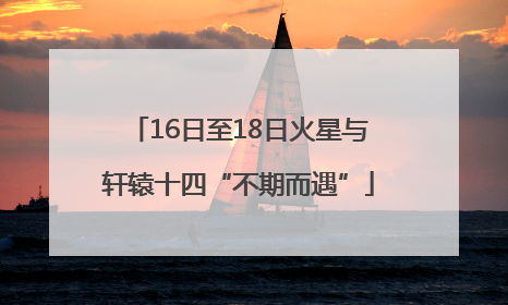 16日至18日火星与轩辕十四“不期而遇”