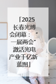 2025 长春光博会闭幕：“一展两会” 激活光电产业千亿新蓝图