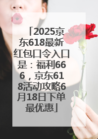 2025京东618最新红包口令入口是：福利666，京东618活动攻略6月18日下单最优惠