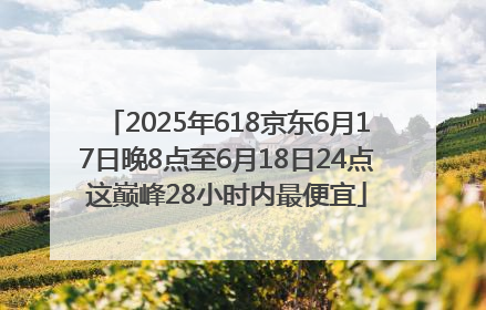 2025年618京东6月17日晚8点至6月18日24点这巅峰28小时内最便宜