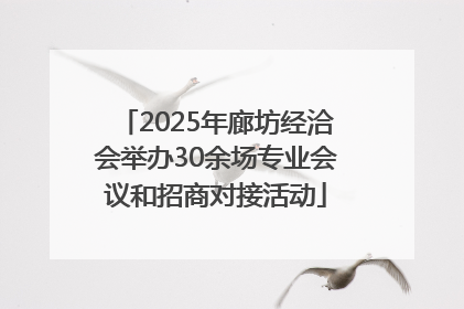2025年廊坊经洽会举办30余场专业会议和招商对接活动