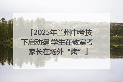 2025年兰州中考按下启动键 学生在教室考 家长在场外“烤”