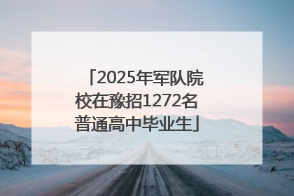 2025年军队院校在豫招1272名普通高中毕业生