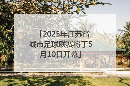 2025年江苏省城市足球联赛将于5月10日开幕