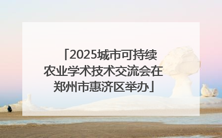 2025城市可持续农业学术技术交流会在郑州市惠济区举办