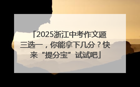 2025浙江中考作文题三选一，你能拿下几分？快来“提分宝”试试吧