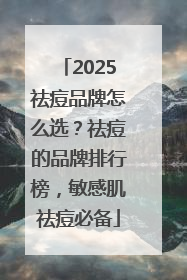2025祛痘品牌怎么选？祛痘的品牌排行榜，敏感肌祛痘必备
