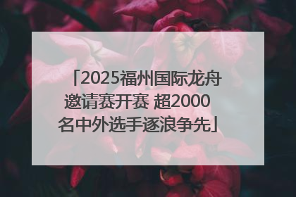 2025福州国际龙舟邀请赛开赛 超2000名中外选手逐浪争先