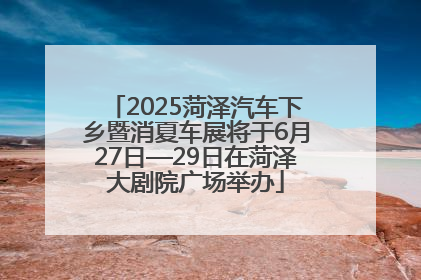 2025菏泽汽车下乡暨消夏车展将于6月27日—29日在菏泽大剧院广场举办