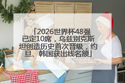 2026世界杯48强已定10席，乌兹别克斯坦创造历史首次晋级，约旦、韩国获出线名额
