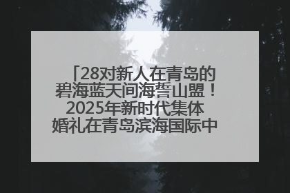 28对新人在青岛的碧海蓝天间海誓山盟！2025年新时代集体婚礼在青岛滨海国际中心文明实践广场举行