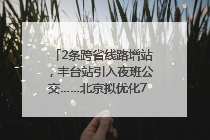 2条跨省线路增站，丰台站引入夜班公交……北京拟优化7条公交线！