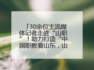 30余位主流媒体记者走进“山职”！助力打造“中国职教看山东，山东职教看山职”金名片
