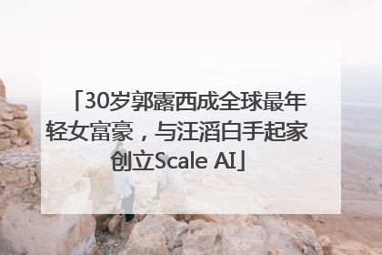 30岁郭露西成全球最年轻女富豪，与汪滔白手起家创立Scale AI