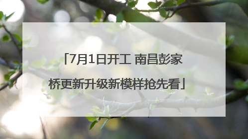 7月1日开工 南昌彭家桥更新升级新模样抢先看