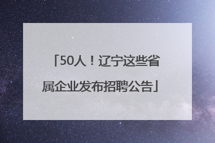 50人！辽宁这些省属企业发布招聘公告