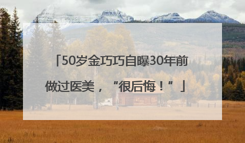 50岁金巧巧自曝30年前做过医美，“很后悔！”