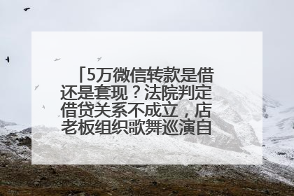 5万微信转款是借还是套现？法院判定借贷关系不成立，店老板组织歌舞巡演自我“恢复名誉”