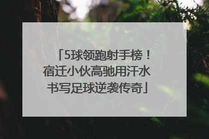 5球领跑射手榜！宿迁小伙高驰用汗水书写足球逆袭传奇