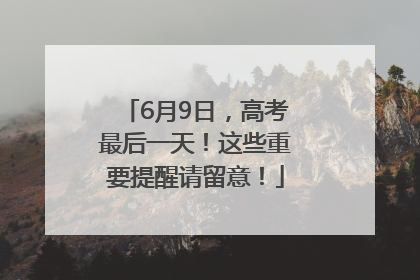 6月9日，高考最后一天！这些重要提醒请留意！