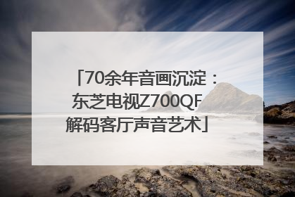 70余年音画沉淀：东芝电视Z700QF解码客厅声音艺术