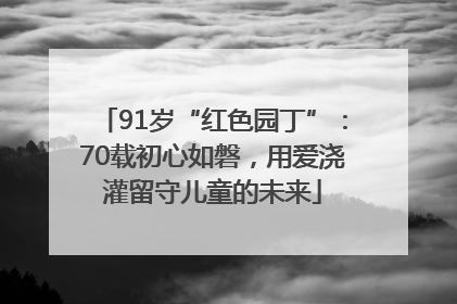 91岁“红色园丁”：70载初心如磐，用爱浇灌留守儿童的未来
