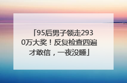 95后男子领走2930万大奖！反复检查四遍才敢信，一夜没睡