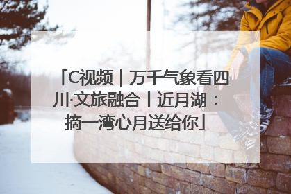 C视频｜万千气象看四川·文旅融合丨近月湖：摘一湾心月送给你