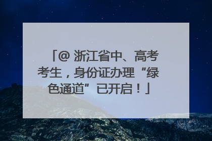 @ 浙江省中、高考考生，身份证办理“绿色通道”已开启！