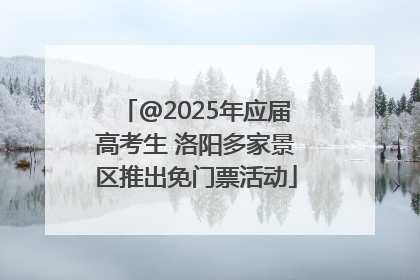 @2025年应届高考生 洛阳多家景区推出免门票活动