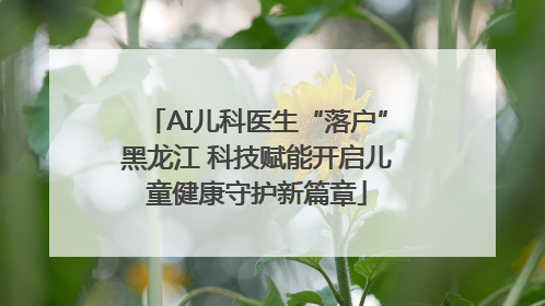 AI儿科医生“落户”黑龙江 科技赋能开启儿童健康守护新篇章